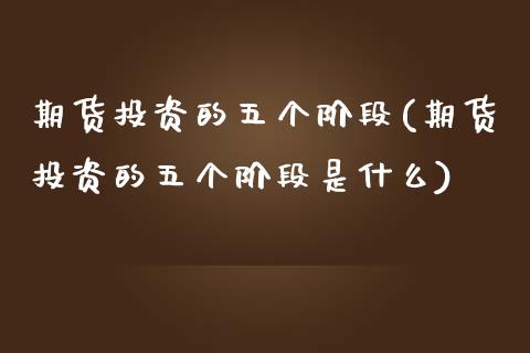 期货投资的五个阶段(期货投资的五个阶段是什么)_期货入门_第1张_珍投期货网 期货投资的五个阶段(期货投资的五个阶段是什么)_https://www.zztgc.com_期货入门_第1张