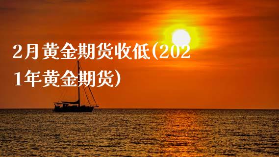 2月黄金期货收低(2021年黄金期货)_https://www.zztgc.com_期货行情_第1张