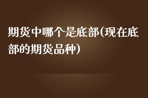 期货中哪个是底部(现在底部的期货品种)_https://www.zztgc.com_原油期货_第1张