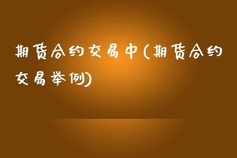 期货合约交易中(期货合约交易举例)_https://www.zztgc.com_期货开户_第1张
