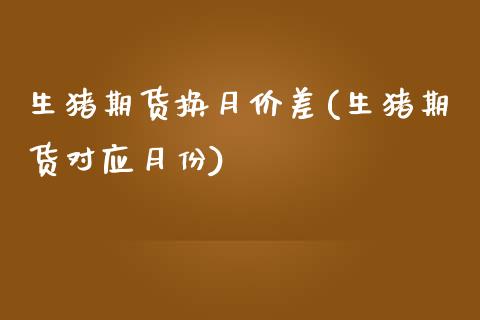 生猪期货换月价差(生猪期货对应月份)_https://www.zztgc.com_期货直播_第1张