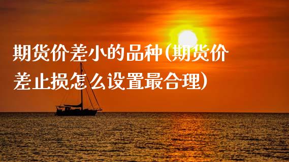期货价差小的品种(期货价差止损怎么设置最合理)_https://www.zztgc.com_期货直播_第1张