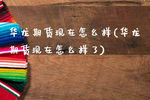 华龙期货现在怎么样(华龙期货现在怎么样了)_https://www.zztgc.com_期货行情_第1张