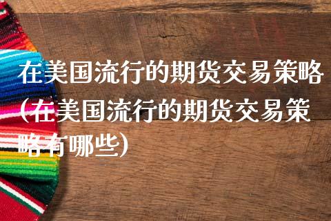 在美国流行的期货交易策略(在美国流行的期货交易策略有哪些)_https://www.zztgc.com_期货行情_第1张