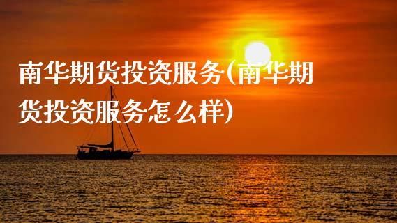 南华期货投资服务(南华期货投资服务怎么样)_https://www.zztgc.com_期货行情_第1张