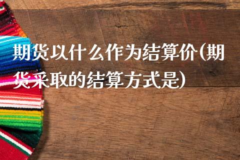 期货以什么作为结算价(期货采取的结算方式是)_https://www.zztgc.com_期货入门_第1张