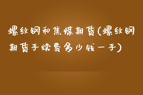 螺纹钢和焦煤期货(螺纹钢期货手续费多少钱一手)_https://www.zztgc.com_原油期货_第1张