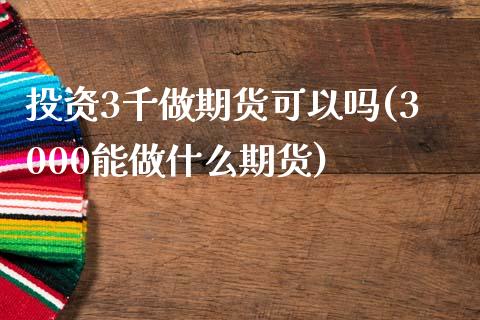 投资3千做期货可以吗(3000能做什么期货)_https://www.zztgc.com_期货入门_第1张
