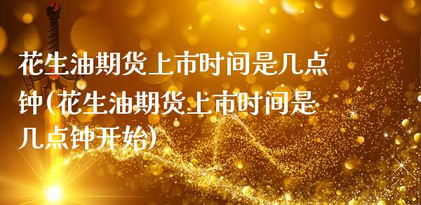 花生油期货上市时间是几点钟(花生油期货上市时间是几点钟开始)_https://www.zztgc.com_原油期货_第1张