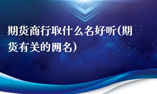 期货商行取什么名好听(期货有关的网名)_https://www.zztgc.com_原油期货_第1张