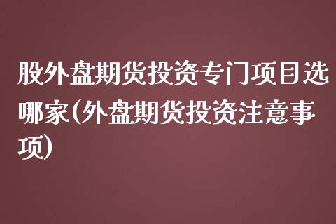 股外盘期货投资专门项目选哪家(外盘期货投资注意事项)_https://www.zztgc.com_期货开户_第1张