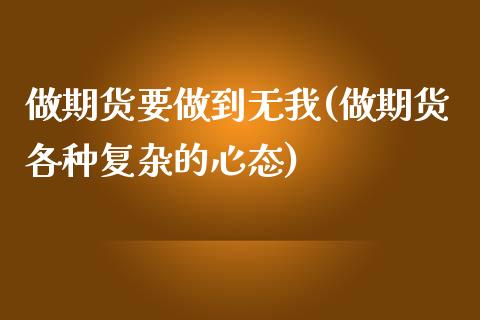 做期货要做到无我(做期货各种复杂的心态)_https://www.zztgc.com_黄金期货_第1张