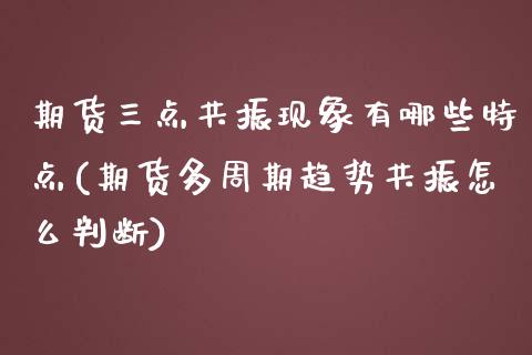 期货三点共振现象有哪些特点(期货多周期趋势共振怎么判断)_https://www.zztgc.com_期货行情_第1张