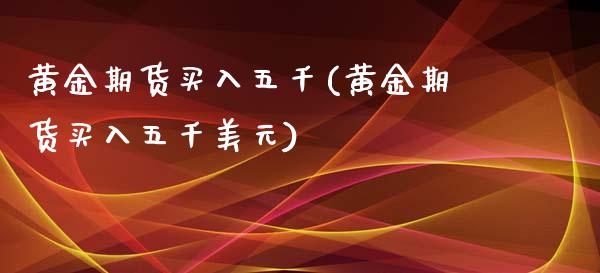 黄金期货买入五千(黄金期货买入五千美元)_https://www.zztgc.com_期货行情_第1张