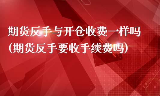 期货反手与开仓收费一样吗(期货反手要收手续费吗)_https://www.zztgc.com_期货行情_第1张