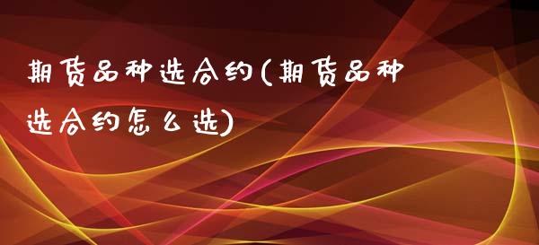 期货品种选合约(期货品种选合约怎么选)_https://www.zztgc.com_期货行情_第1张