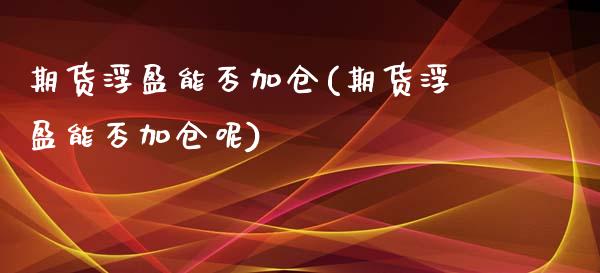 期货浮盈能否加仓(期货浮盈能否加仓呢)_https://www.zztgc.com_期货入门_第1张