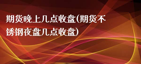 期货晚上几点收盘(期货不锈钢夜盘几点收盘)_https://www.zztgc.com_原油期货_第1张