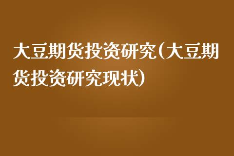 大豆期货投资研究(大豆期货投资研究现状)_https://www.zztgc.com_期货行情_第1张