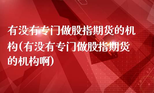有没有专门做股指期货的机构(有没有专门做股指期货的机构啊)_https://www.zztgc.com_黄金期货_第1张