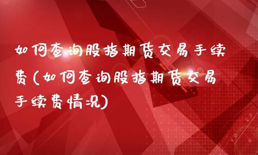 如何查询股指期货交易手续费(如何查询股指期货交易手续费情况)_https://www.zztgc.com_期货直播_第1张