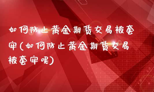 如何防止黄金期货交易被套牢(如何防止黄金期货交易被套牢呢)_https://www.zztgc.com_原油期货_第1张