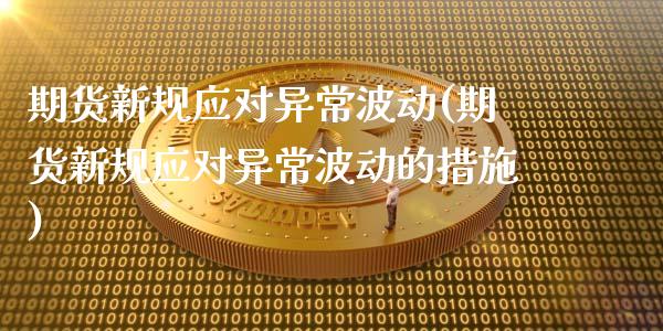 期货新规应对异常波动(期货新规应对异常波动的措施)_https://www.zztgc.com_期货行情_第1张