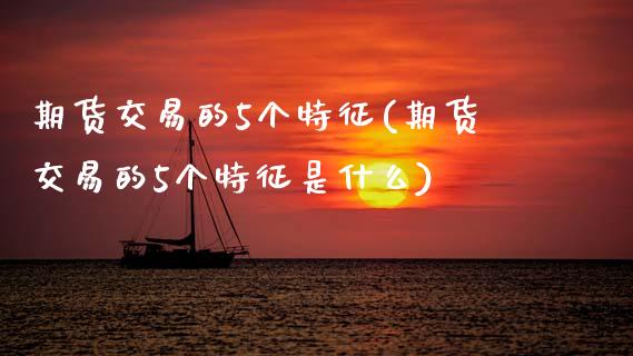 期货交易的5个特征(期货交易的5个特征是什么)_https://www.zztgc.com_期货入门_第1张