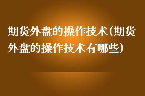 期货外盘的操作技术(期货外盘的操作技术有哪些)_https://www.zztgc.com_期货直播_第1张