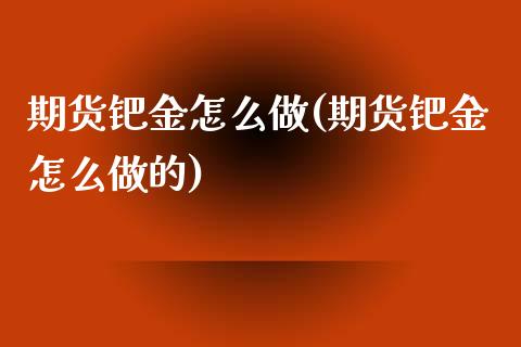 期货钯金怎么做(期货钯金怎么做的)_期货行情_第1张_珍投期货网 期货钯金怎么做(期货钯金怎么做的)_https://www.zztgc.com_期货行情_第1张