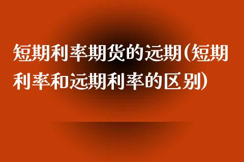 短期利率期货的远期(短期利率和远期利率的区别)_https://www.zztgc.com_期货直播_第1张