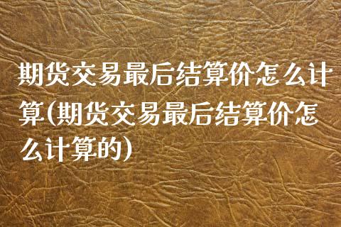 期货交易最后结算价怎么计算(期货交易最后结算价怎么计算的)_https://www.zztgc.com_期货直播_第1张