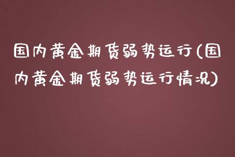 国内黄金期货弱势运行(国内黄金期货弱势运行情况)_https://www.zztgc.com_原油期货_第1张