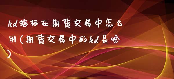 kd指标在期货交易中怎么用(期货交易中的kd是啥)_https://www.zztgc.com_期货行情_第1张