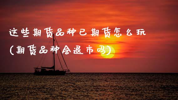 这些期货品种已期货怎么玩(期货品种会退市吗)_https://www.zztgc.com_期货入门_第1张