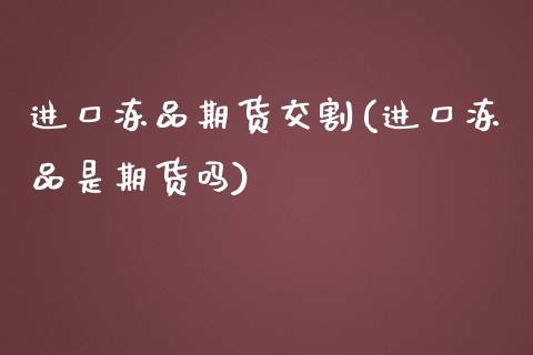 进口冻品期货交割(进口冻品是期货吗)_https://www.zztgc.com_期货直播_第1张