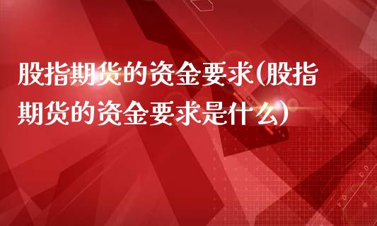 股指期货的资金要求(股指期货的资金要求是什么)_https://www.zztgc.com_期货行情_第1张