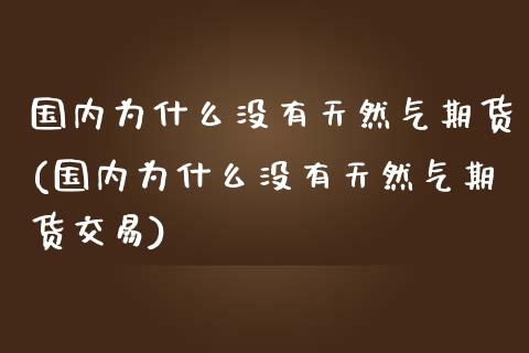 国内为什么没有天然气期货(国内为什么没有天然气期货交易)_https://www.zztgc.com_黄金期货_第1张