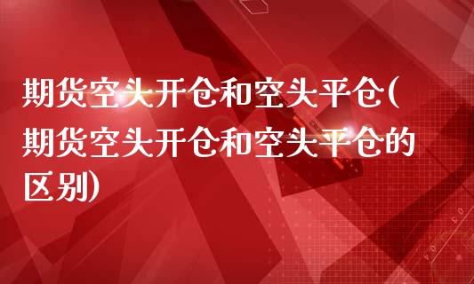 期货空头开仓和空头平仓(期货空头开仓和空头平仓的区别)_https://www.zztgc.com_期货入门_第1张