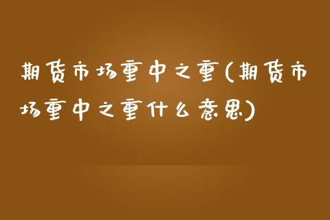 期货市场重中之重(期货市场重中之重什么意思)_https://www.zztgc.com_期货行情_第1张