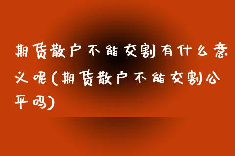 期货散户不能交割有什么意义呢(期货散户不能交割公平吗)_https://www.zztgc.com_黄金期货_第1张