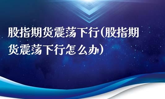 股指期货震荡下行(股指期货震荡下行怎么办)_https://www.zztgc.com_期货行情_第1张