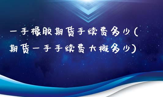 一手橡胶期货手续费多少(期货一手手续费大概多少)_https://www.zztgc.com_期货入门_第1张