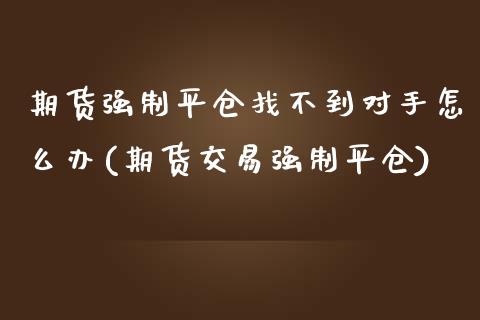 期货强制平仓找不到对手怎么办(期货交易强制平仓)_https://www.zztgc.com_期货行情_第1张