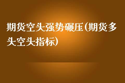 期货空头强势碾压(期货多头空头指标)_https://www.zztgc.com_期货直播_第1张