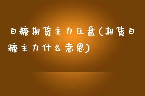白糖期货主力压盘(期货白糖主力什么意思)_https://www.zztgc.com_黄金期货_第1张