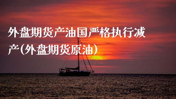 外盘期货产油国严格执行减产(外盘期货原油)_https://www.zztgc.com_期货行情_第1张