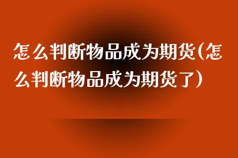 怎么判断物品成为期货(怎么判断物品成为期货了)_https://www.zztgc.com_期货直播_第1张