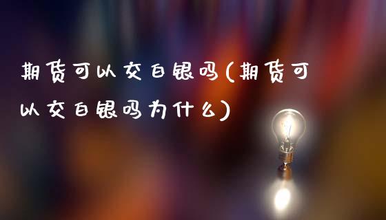 期货可以交白银吗(期货可以交白银吗为什么)_https://www.zztgc.com_原油期货_第1张