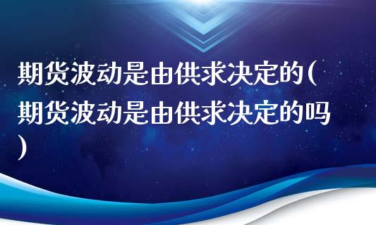 期货波动是由供求决定的(期货波动是由供求决定的吗)_https://www.zztgc.com_期货入门_第1张